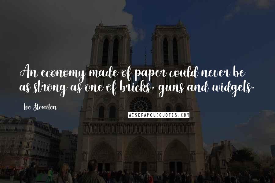 Ivo Stourton Quotes: An economy made of paper could never be as strong as one of bricks, guns and widgets.