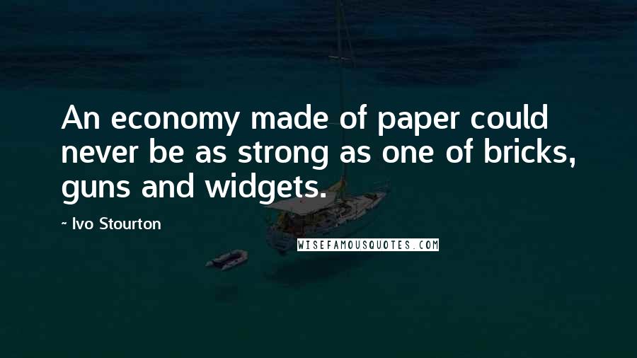 Ivo Stourton Quotes: An economy made of paper could never be as strong as one of bricks, guns and widgets.