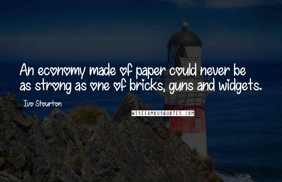 Ivo Stourton Quotes: An economy made of paper could never be as strong as one of bricks, guns and widgets.