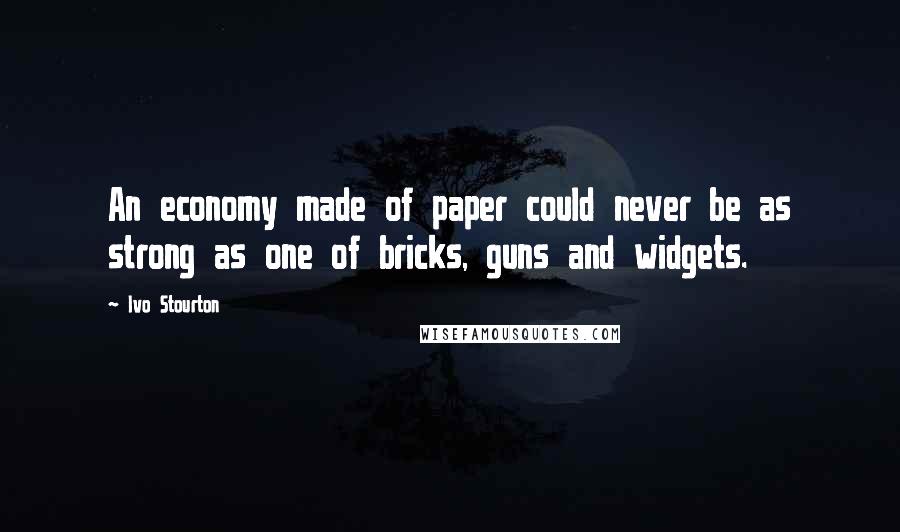 Ivo Stourton Quotes: An economy made of paper could never be as strong as one of bricks, guns and widgets.