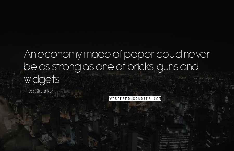 Ivo Stourton Quotes: An economy made of paper could never be as strong as one of bricks, guns and widgets.