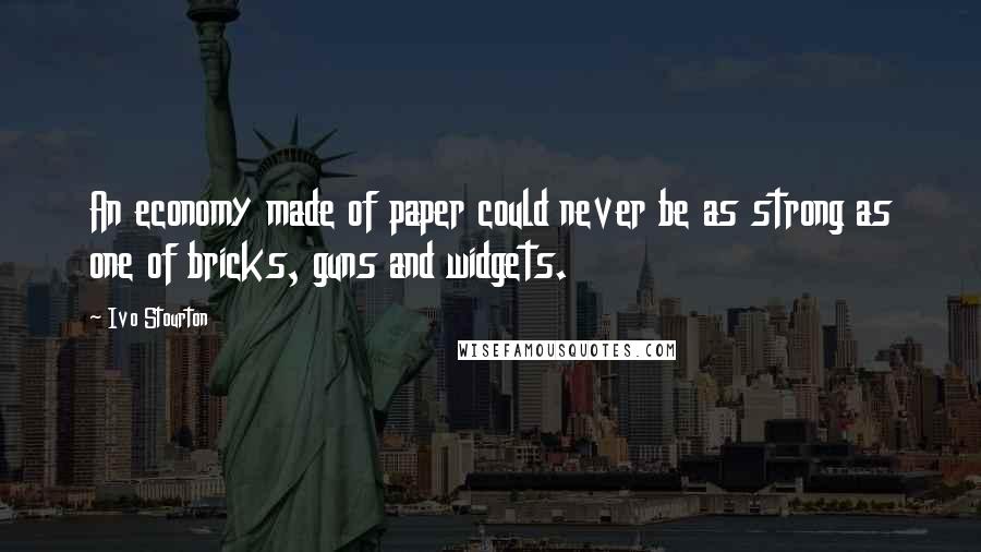 Ivo Stourton Quotes: An economy made of paper could never be as strong as one of bricks, guns and widgets.