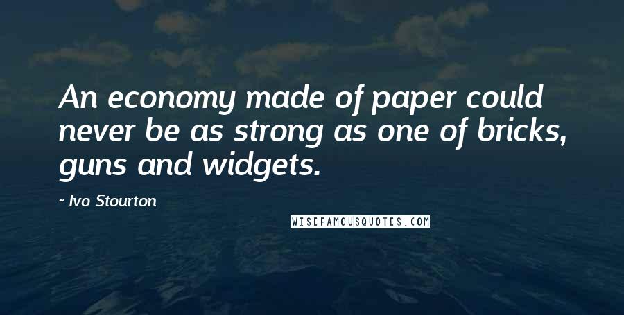 Ivo Stourton Quotes: An economy made of paper could never be as strong as one of bricks, guns and widgets.