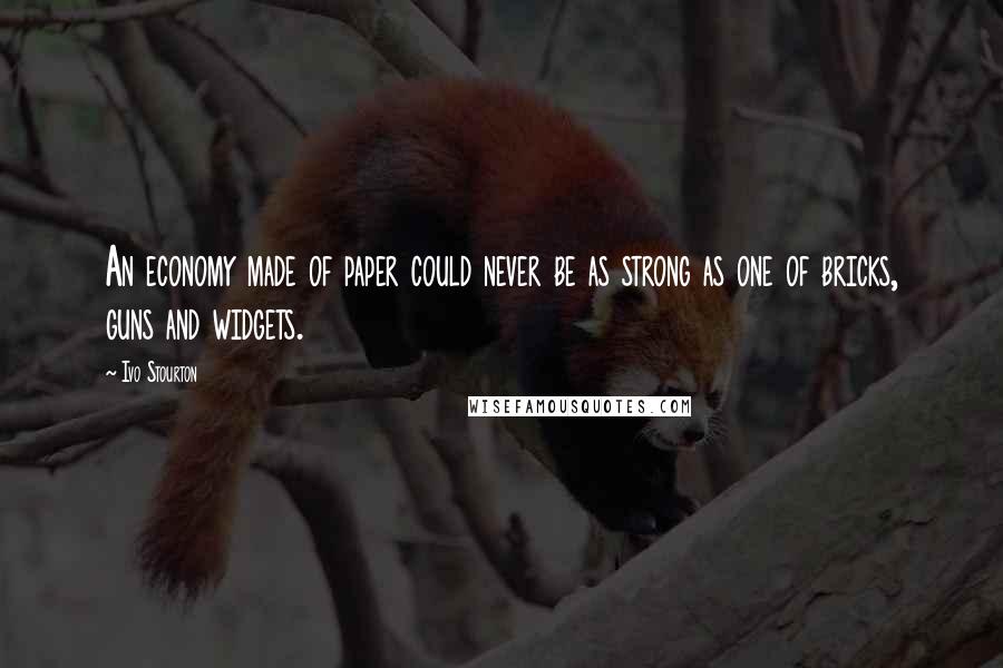 Ivo Stourton Quotes: An economy made of paper could never be as strong as one of bricks, guns and widgets.