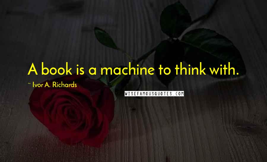 Ivor A. Richards Quotes: A book is a machine to think with.