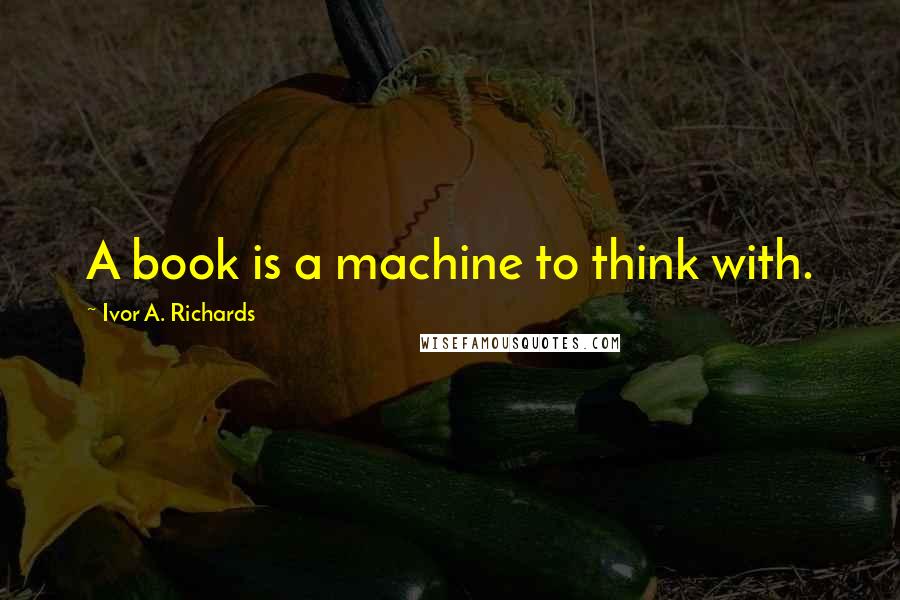 Ivor A. Richards Quotes: A book is a machine to think with.