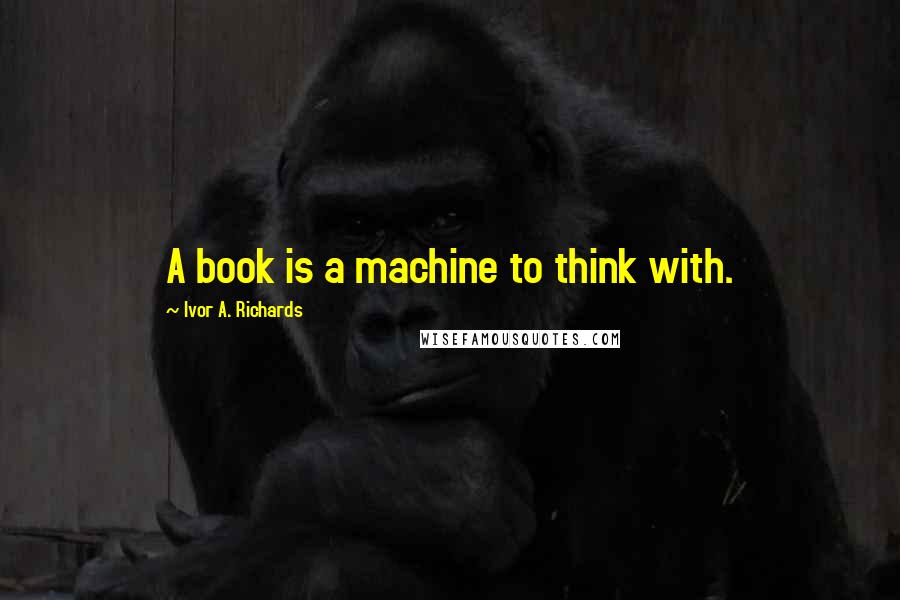 Ivor A. Richards Quotes: A book is a machine to think with.
