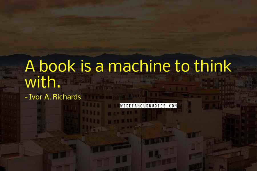 Ivor A. Richards Quotes: A book is a machine to think with.