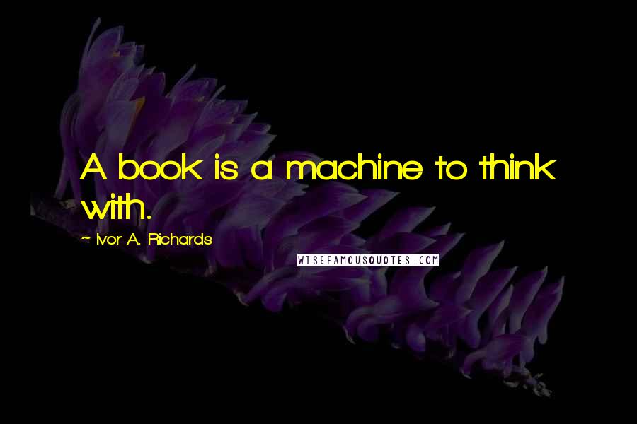 Ivor A. Richards Quotes: A book is a machine to think with.