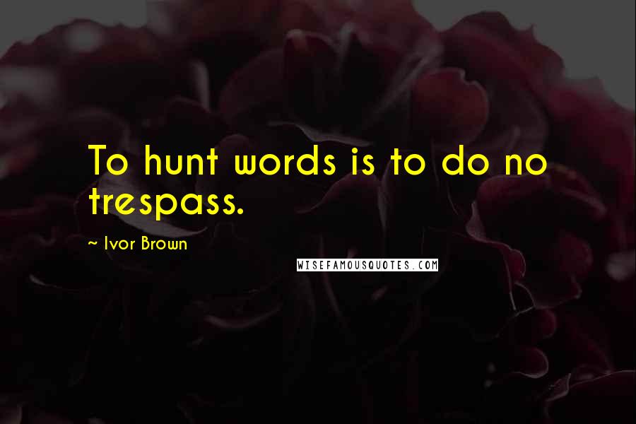 Ivor Brown Quotes: To hunt words is to do no trespass.