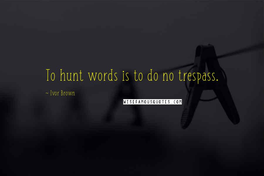 Ivor Brown Quotes: To hunt words is to do no trespass.