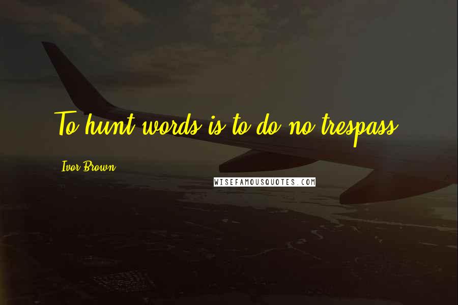 Ivor Brown Quotes: To hunt words is to do no trespass.