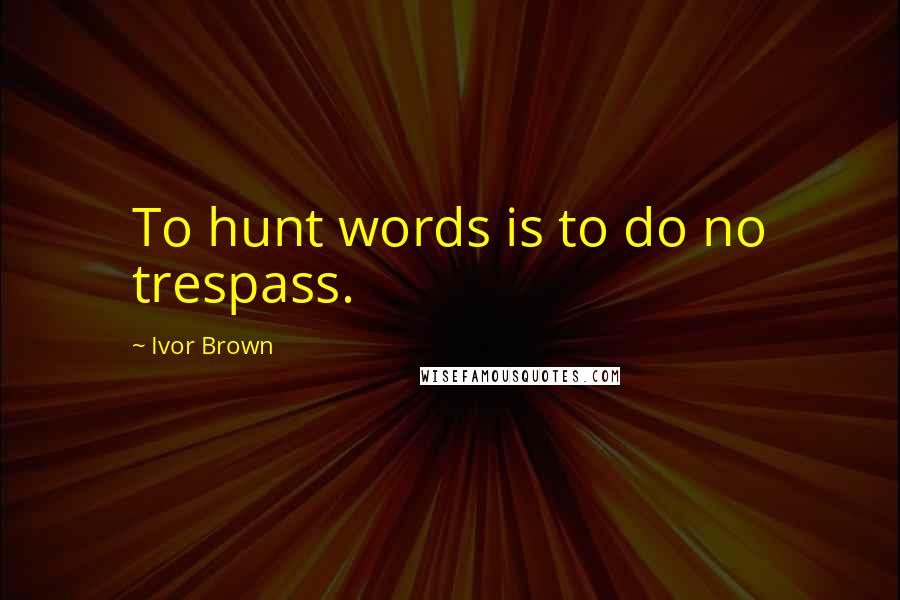 Ivor Brown Quotes: To hunt words is to do no trespass.