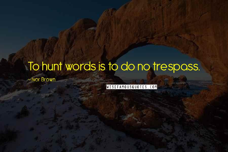 Ivor Brown Quotes: To hunt words is to do no trespass.