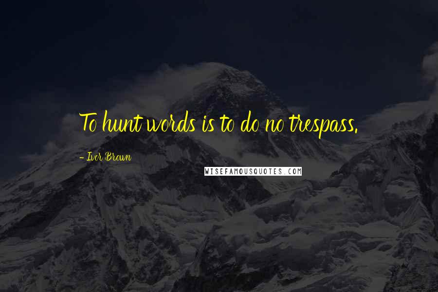 Ivor Brown Quotes: To hunt words is to do no trespass.