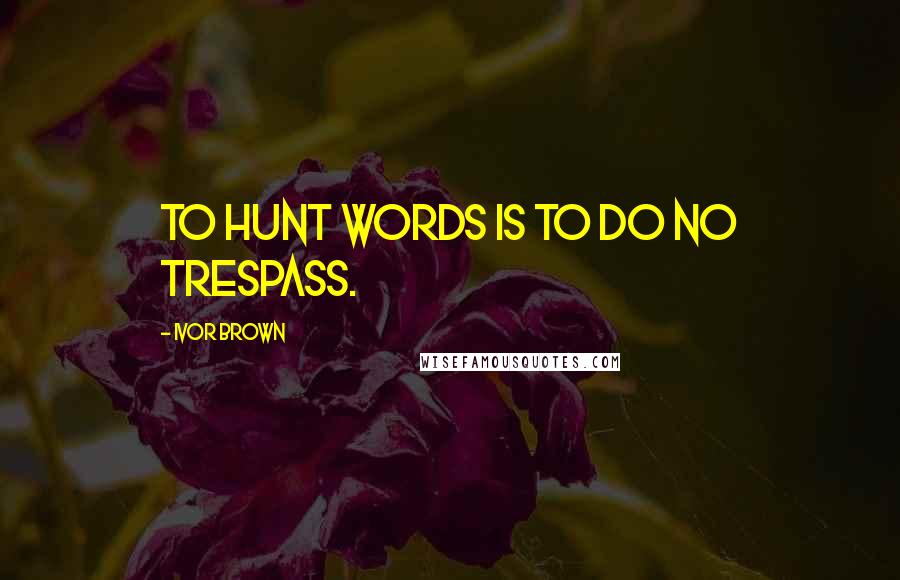 Ivor Brown Quotes: To hunt words is to do no trespass.