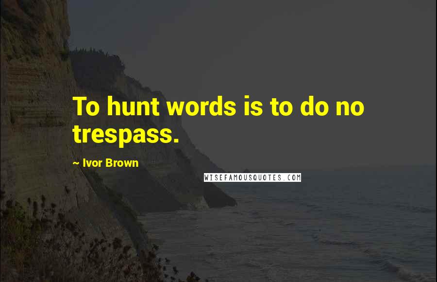 Ivor Brown Quotes: To hunt words is to do no trespass.
