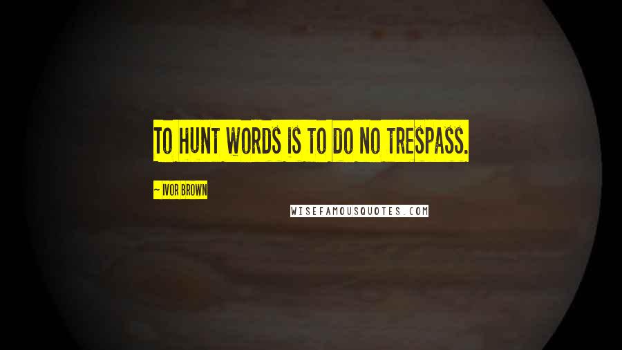 Ivor Brown Quotes: To hunt words is to do no trespass.