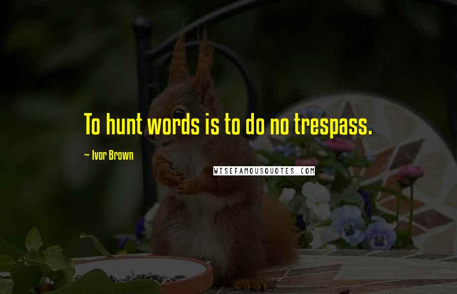 Ivor Brown Quotes: To hunt words is to do no trespass.