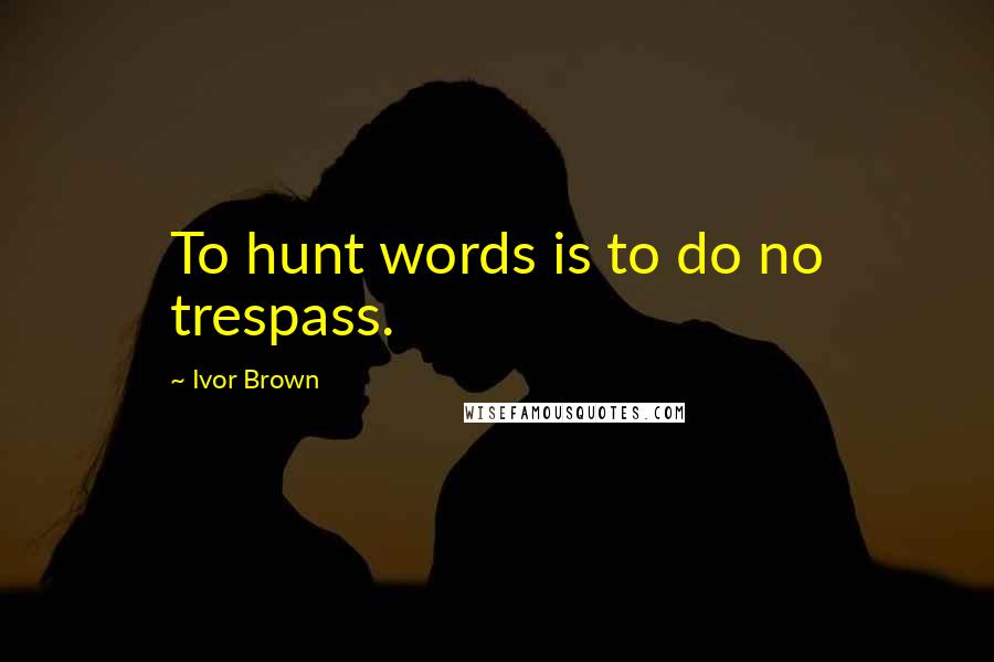 Ivor Brown Quotes: To hunt words is to do no trespass.