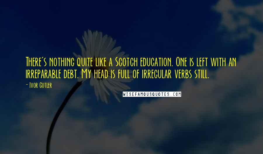 Ivor Cutler Quotes: There's nothing quite like a Scotch education. One is left with an irreparable debt. My head is full of irregular verbs still.