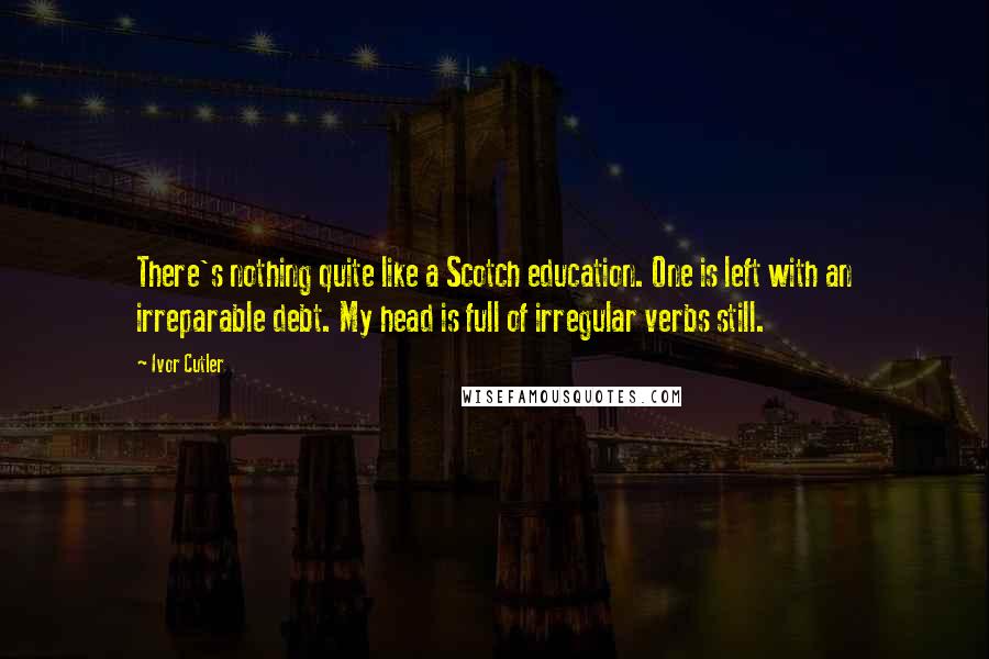 Ivor Cutler Quotes: There's nothing quite like a Scotch education. One is left with an irreparable debt. My head is full of irregular verbs still.