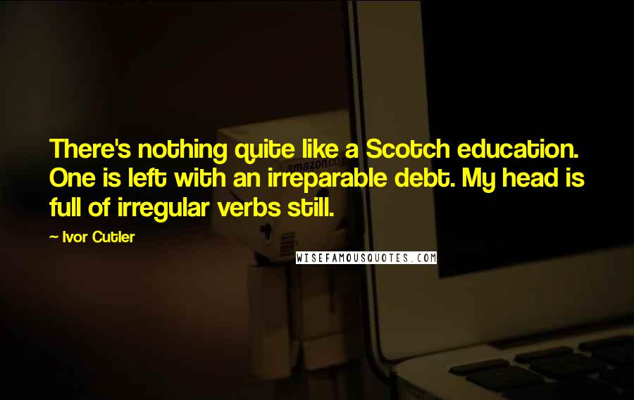 Ivor Cutler Quotes: There's nothing quite like a Scotch education. One is left with an irreparable debt. My head is full of irregular verbs still.