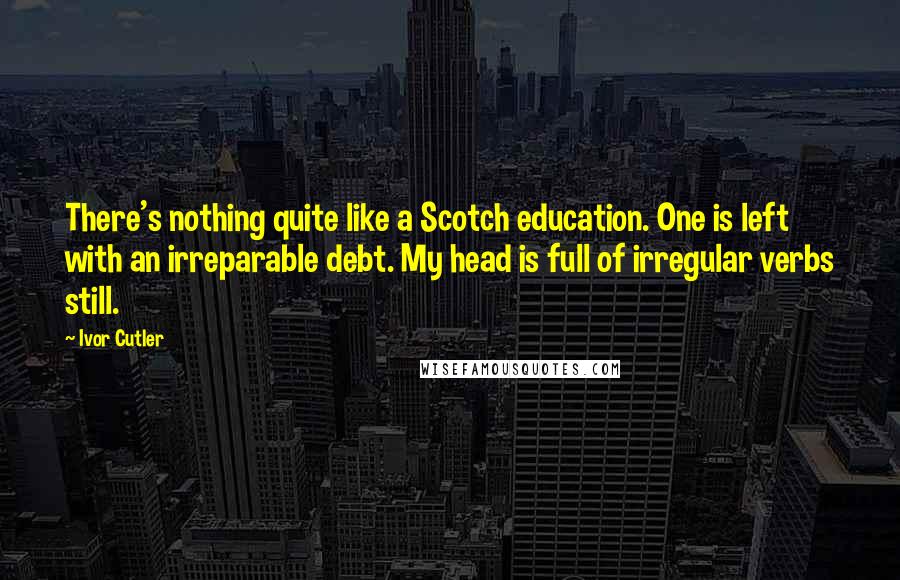 Ivor Cutler Quotes: There's nothing quite like a Scotch education. One is left with an irreparable debt. My head is full of irregular verbs still.