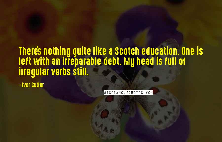 Ivor Cutler Quotes: There's nothing quite like a Scotch education. One is left with an irreparable debt. My head is full of irregular verbs still.