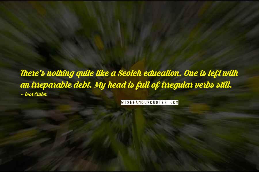 Ivor Cutler Quotes: There's nothing quite like a Scotch education. One is left with an irreparable debt. My head is full of irregular verbs still.