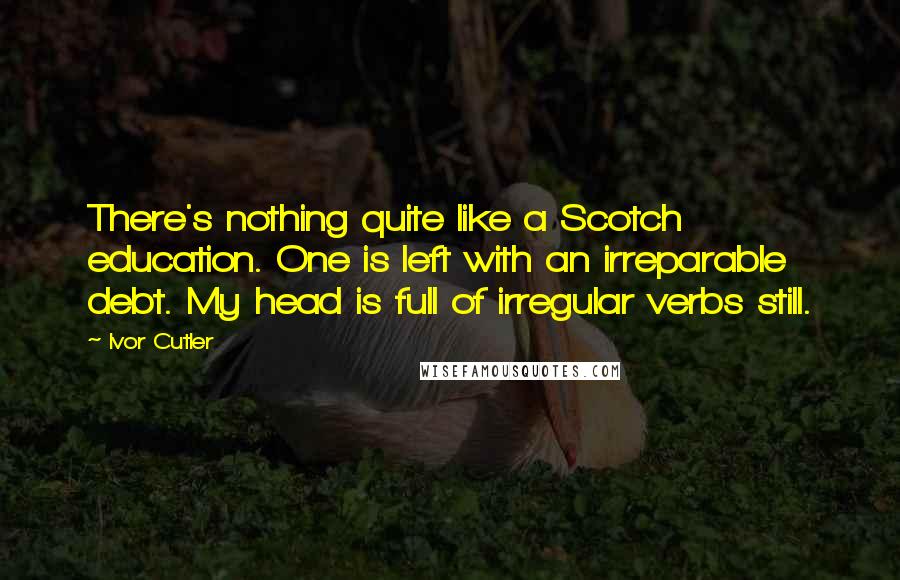 Ivor Cutler Quotes: There's nothing quite like a Scotch education. One is left with an irreparable debt. My head is full of irregular verbs still.