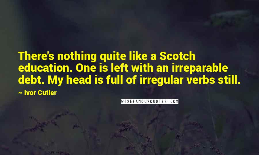 Ivor Cutler Quotes: There's nothing quite like a Scotch education. One is left with an irreparable debt. My head is full of irregular verbs still.