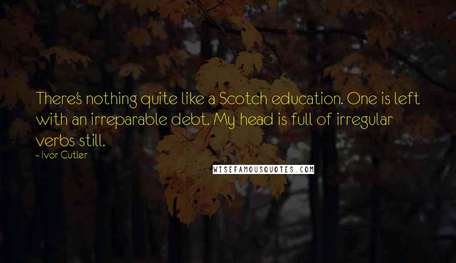 Ivor Cutler Quotes: There's nothing quite like a Scotch education. One is left with an irreparable debt. My head is full of irregular verbs still.