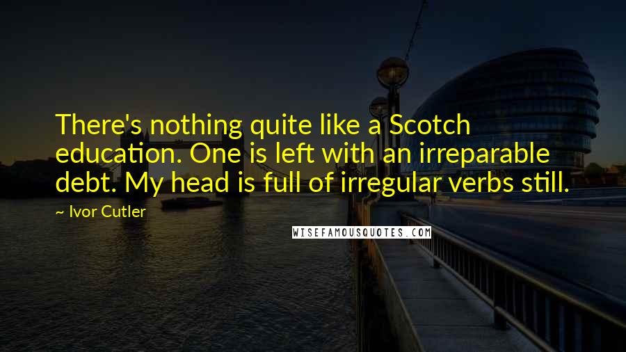 Ivor Cutler Quotes: There's nothing quite like a Scotch education. One is left with an irreparable debt. My head is full of irregular verbs still.