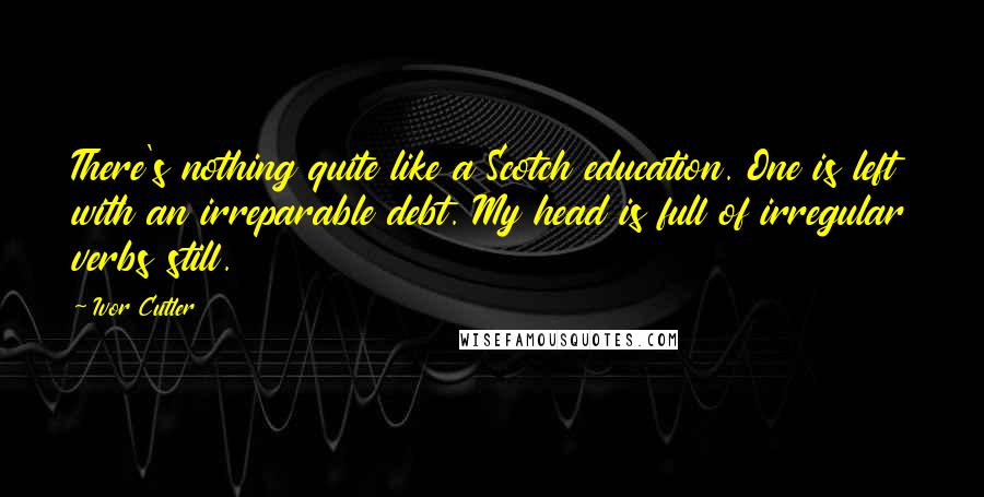 Ivor Cutler Quotes: There's nothing quite like a Scotch education. One is left with an irreparable debt. My head is full of irregular verbs still.