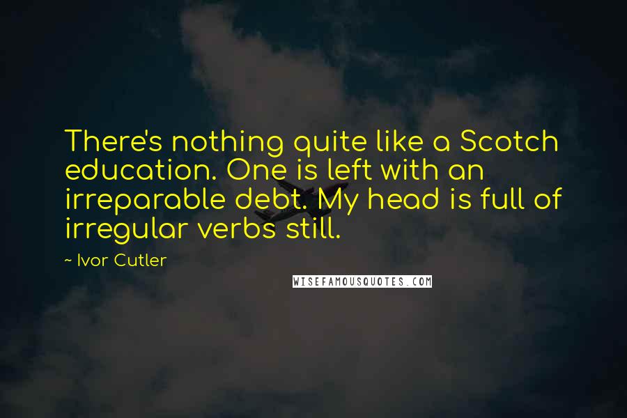 Ivor Cutler Quotes: There's nothing quite like a Scotch education. One is left with an irreparable debt. My head is full of irregular verbs still.