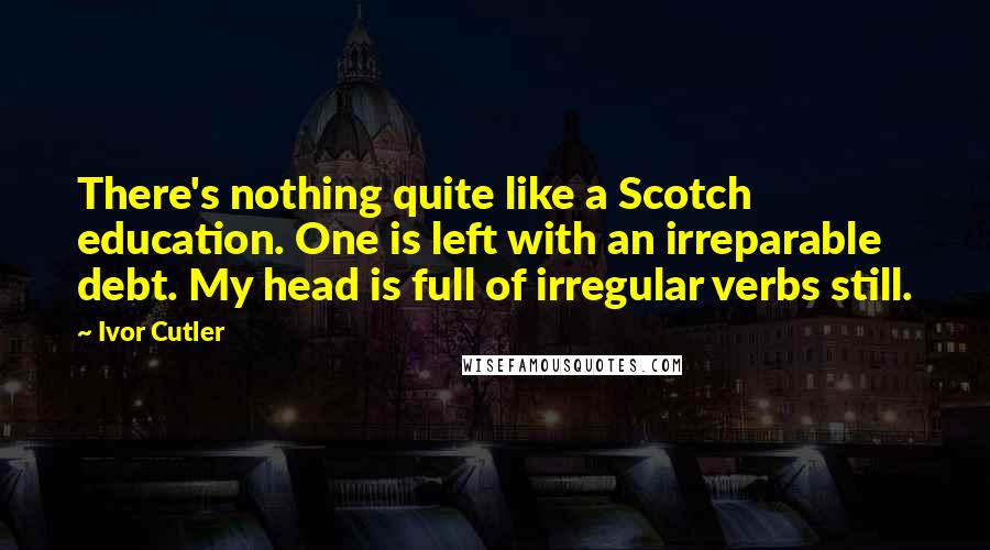 Ivor Cutler Quotes: There's nothing quite like a Scotch education. One is left with an irreparable debt. My head is full of irregular verbs still.