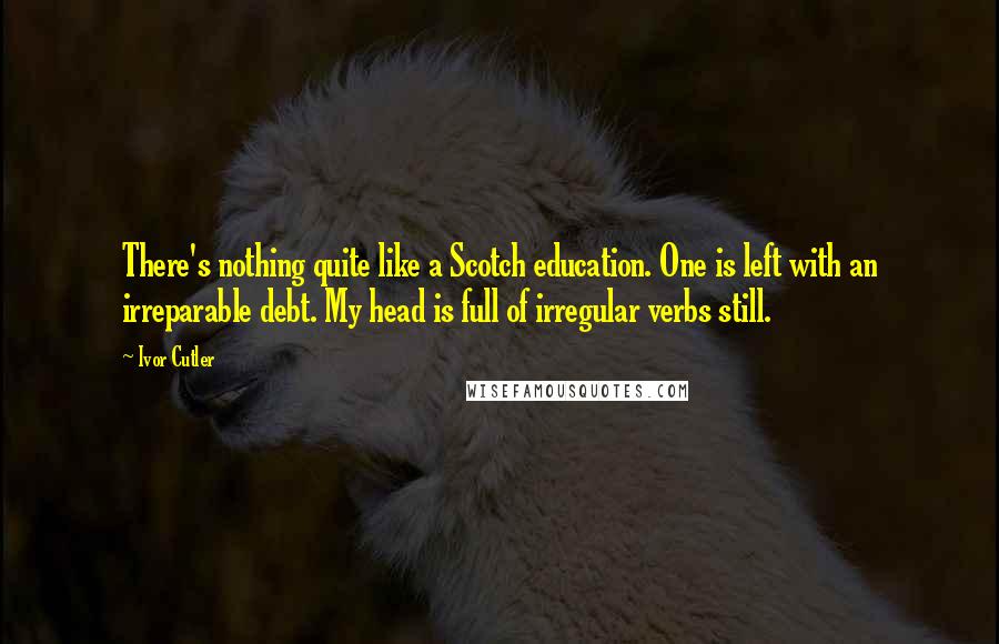 Ivor Cutler Quotes: There's nothing quite like a Scotch education. One is left with an irreparable debt. My head is full of irregular verbs still.