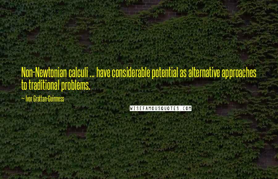 Ivor Grattan-Guinness Quotes: Non-Newtonian calculi ... have considerable potential as alternative approaches to traditional problems.