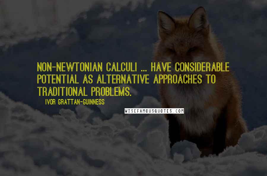 Ivor Grattan-Guinness Quotes: Non-Newtonian calculi ... have considerable potential as alternative approaches to traditional problems.