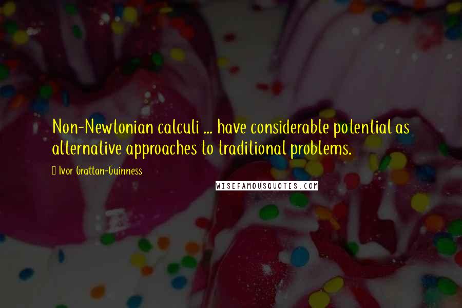 Ivor Grattan-Guinness Quotes: Non-Newtonian calculi ... have considerable potential as alternative approaches to traditional problems.