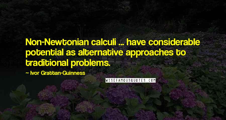 Ivor Grattan-Guinness Quotes: Non-Newtonian calculi ... have considerable potential as alternative approaches to traditional problems.