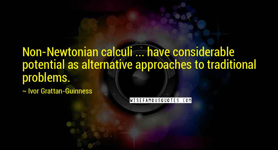 Ivor Grattan-Guinness Quotes: Non-Newtonian calculi ... have considerable potential as alternative approaches to traditional problems.