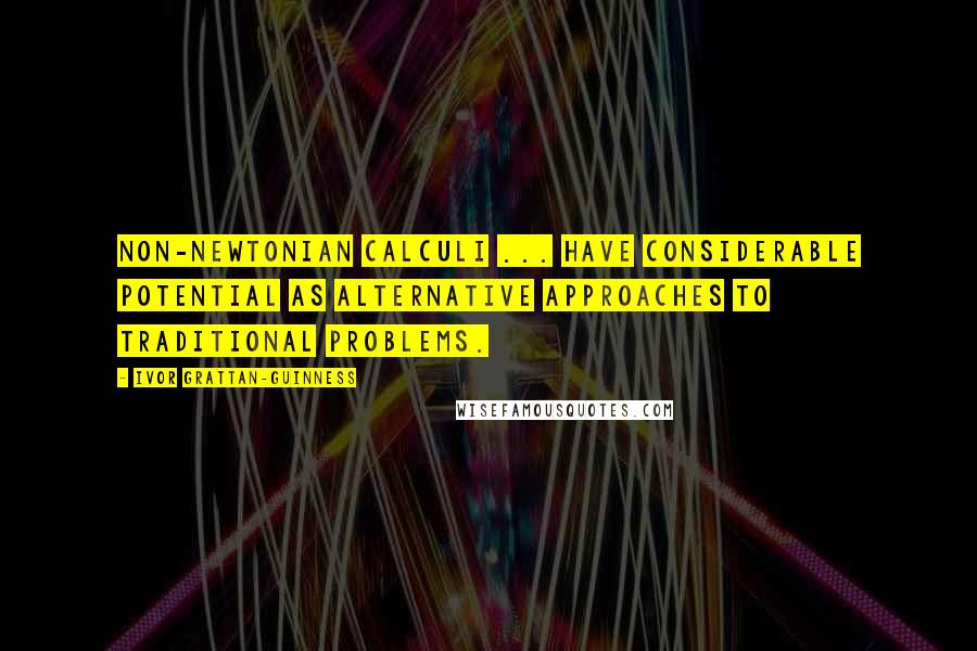 Ivor Grattan-Guinness Quotes: Non-Newtonian calculi ... have considerable potential as alternative approaches to traditional problems.