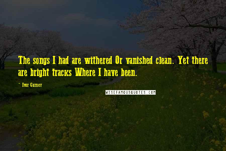 Ivor Gurney Quotes: The songs I had are withered Or vanished clean. Yet there are bright tracks Where I have been.