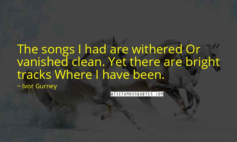 Ivor Gurney Quotes: The songs I had are withered Or vanished clean. Yet there are bright tracks Where I have been.