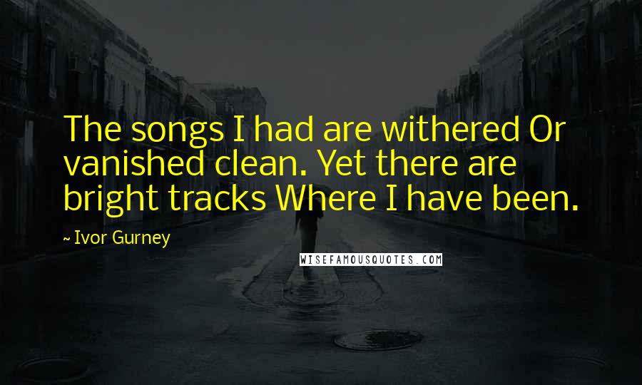 Ivor Gurney Quotes: The songs I had are withered Or vanished clean. Yet there are bright tracks Where I have been.