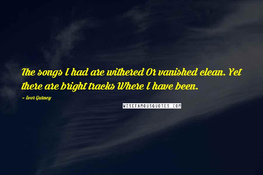 Ivor Gurney Quotes: The songs I had are withered Or vanished clean. Yet there are bright tracks Where I have been.