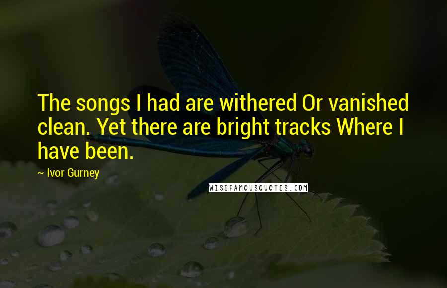 Ivor Gurney Quotes: The songs I had are withered Or vanished clean. Yet there are bright tracks Where I have been.