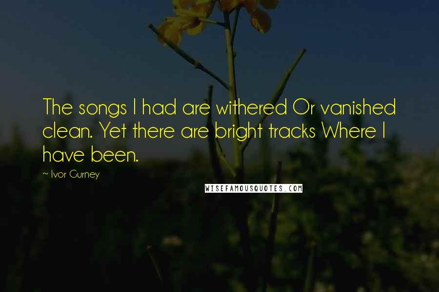 Ivor Gurney Quotes: The songs I had are withered Or vanished clean. Yet there are bright tracks Where I have been.